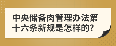 中央储备肉管理办法第十六条新规是怎样的?