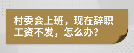 村委会上班，现在辞职工资不发，怎么办？