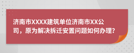 济南市XXXX建筑单位济南市XX公司，原为解决拆迁安置问题如何办理？