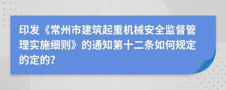 印发《常州市建筑起重机械安全监督管理实施细则》的通知第十二条如何规定的定的？