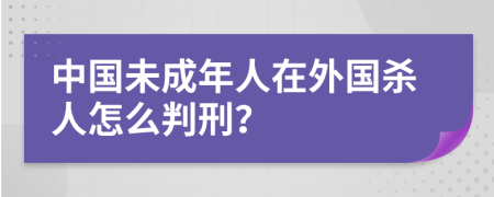 中国未成年人在外国杀人怎么判刑？