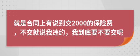 就是合同上有说到交2000的保险费，不交就说我违约，我到底要不要交呢