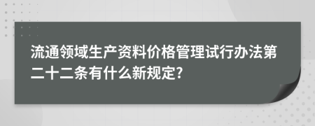 流通领域生产资料价格管理试行办法第二十二条有什么新规定?