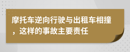 摩托车逆向行驶与出租车相撞，这样的事故主要责任