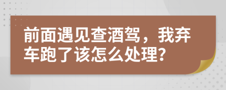 前面遇见查酒驾，我弃车跑了该怎么处理？