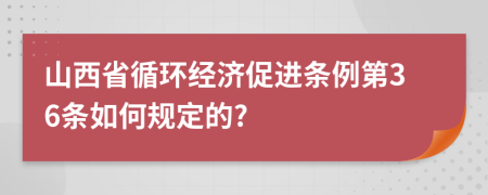 山西省循环经济促进条例第36条如何规定的?