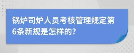 锅炉司炉人员考核管理规定第6条新规是怎样的?