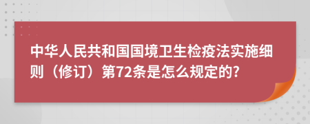 中华人民共和国国境卫生检疫法实施细则（修订）第72条是怎么规定的?