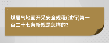 煤层气地面开采安全规程(试行)第一百二十七条新规是怎样的?