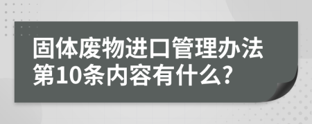 固体废物进口管理办法第10条内容有什么?