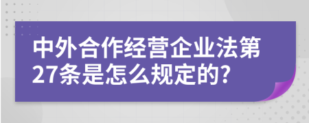 中外合作经营企业法第27条是怎么规定的?