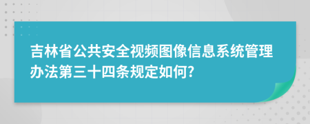 吉林省公共安全视频图像信息系统管理办法第三十四条规定如何?