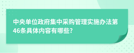 中央单位政府集中采购管理实施办法第46条具体内容有哪些?