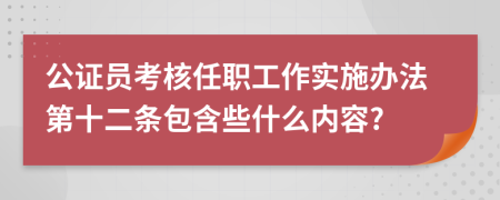 公证员考核任职工作实施办法第十二条包含些什么内容?