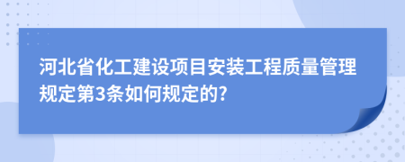 河北省化工建设项目安装工程质量管理规定第3条如何规定的?