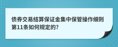 债券交易结算保证金集中保管操作细则第11条如何规定的?