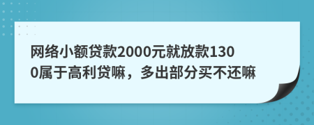 网络小额贷款2000元就放款1300属于高利贷嘛，多出部分买不还嘛