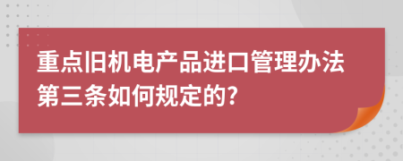 重点旧机电产品进口管理办法第三条如何规定的?