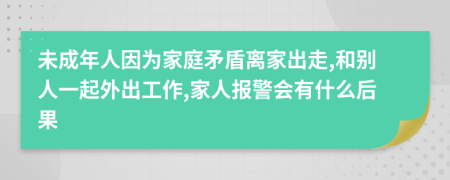 未成年人因为家庭矛盾离家出走,和别人一起外出工作,家人报警会有什么后果