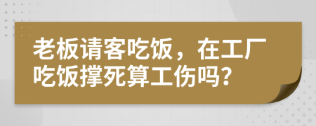 老板请客吃饭，在工厂吃饭撑死算工伤吗？