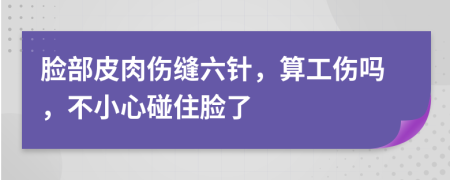 脸部皮肉伤缝六针，算工伤吗，不小心碰住脸了