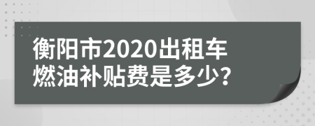 衡阳市2020出租车燃油补贴费是多少？