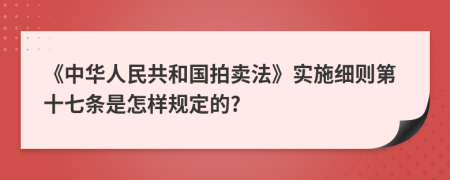 《中华人民共和国拍卖法》实施细则第十七条是怎样规定的?