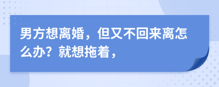 男方想离婚，但又不回来离怎么办？就想拖着，