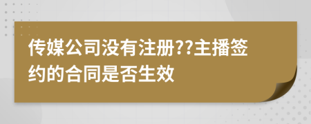 传媒公司没有注册??主播签约的合同是否生效