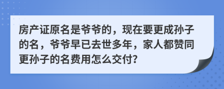 房产证原名是爷爷的，现在要更成孙子的名，爷爷早已去世多年，家人都赞同更孙子的名费用怎么交付？