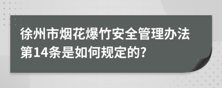 徐州市烟花爆竹安全管理办法第14条是如何规定的?