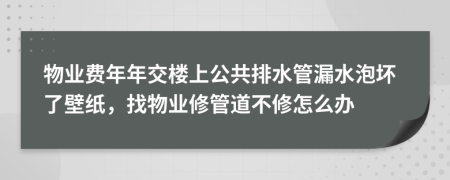 物业费年年交楼上公共排水管漏水泡坏了壁纸，找物业修管道不修怎么办
