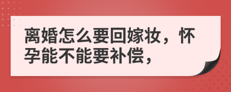 离婚怎么要回嫁妆，怀孕能不能要补偿，