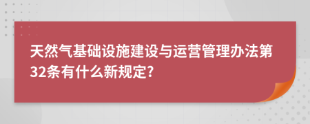 天然气基础设施建设与运营管理办法第32条有什么新规定?