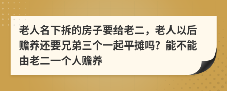 老人名下拆的房子要给老二，老人以后赡养还要兄弟三个一起平摊吗？能不能由老二一个人赡养