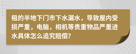 租的半地下门市下水漏水，导致屋内受损严重，电脑，相机等贵重物品严重进水具体怎么追究赔偿？