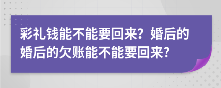 彩礼钱能不能要回来？婚后的婚后的欠账能不能要回来？