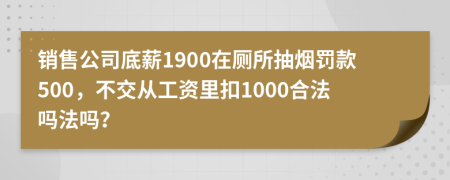 销售公司底薪1900在厕所抽烟罚款500，不交从工资里扣1000合法吗法吗？