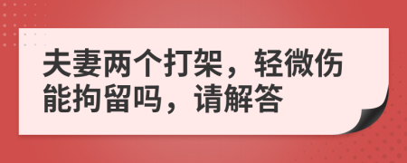 夫妻两个打架，轻微伤能拘留吗，请解答