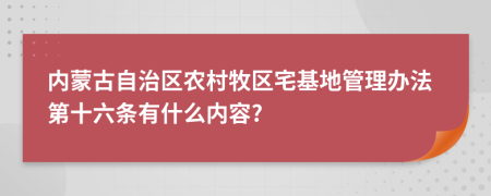 内蒙古自治区农村牧区宅基地管理办法第十六条有什么内容?