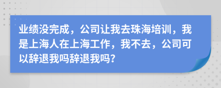 业绩没完成，公司让我去珠海培训，我是上海人在上海工作，我不去，公司可以辞退我吗辞退我吗？