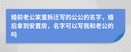 婚前老公家里拆迁写的公公的名字，婚后拿到安置房，名字可以写我和老公的吗