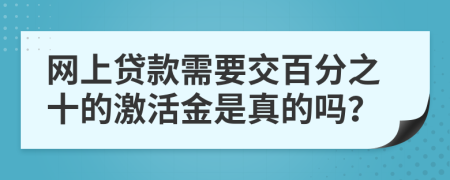 网上贷款需要交百分之十的激活金是真的吗？