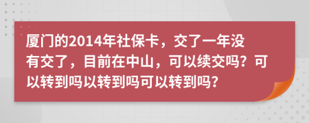 厦门的2014年社保卡，交了一年没有交了，目前在中山，可以续交吗？可以转到吗以转到吗可以转到吗？