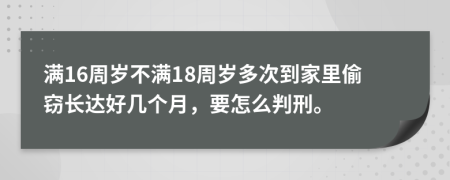 满16周岁不满18周岁多次到家里偷窃长达好几个月，要怎么判刑。