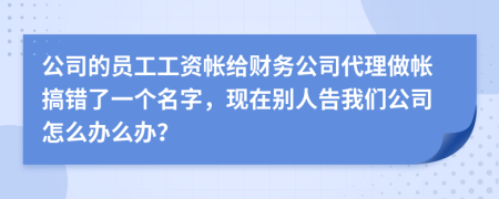 公司的员工工资帐给财务公司代理做帐搞错了一个名字，现在别人告我们公司怎么办么办？