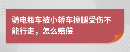 骑电瓶车被小轿车撞腿受伤不能行走，怎么赔偿