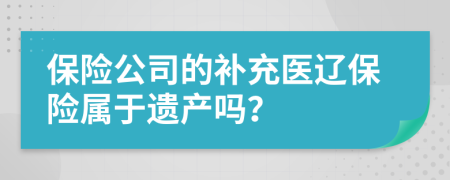 保险公司的补充医辽保险属于遗产吗？