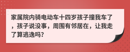 家属院内骑电动车十四岁孩子撞我车了，孩子说没事，周围有邻居在，让我走了算逃逸吗？