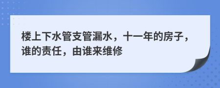 楼上下水管支管漏水，十一年的房子，谁的责任，由谁来维修